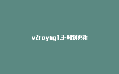 v2rayng1.3-时刻更新-v2rayng