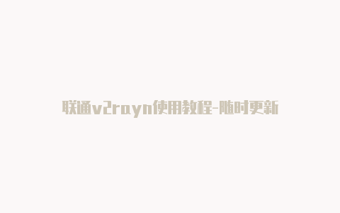 联通v2rayn使用教程-随时更新-v2rayng