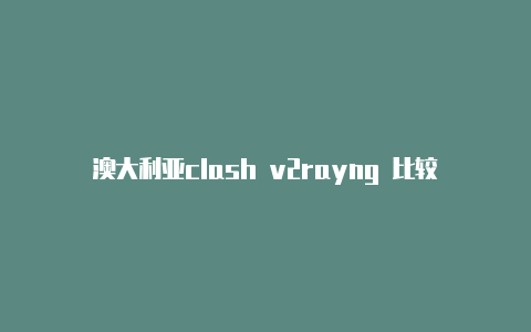 澳大利亚clash v2rayng 比较 对比注册教程免费共享-v2rayng