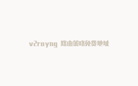 v2rayng 路由策略免费地址-v2rayng