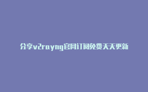 分享v2rayng官网订阅免费天天更新-v2rayng