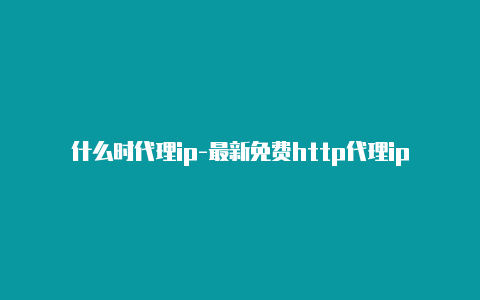 什么时代理ip-最新免费http代理ip即时更新-v2rayng