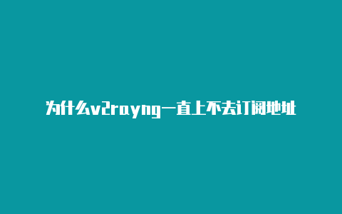 为什么v2rayng一直上不去订阅地址-v2rayng