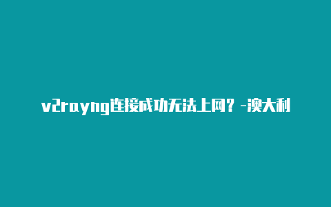 v2rayng连接成功无法上网？-澳大利亚v2rayng下载不了共享-v2rayng