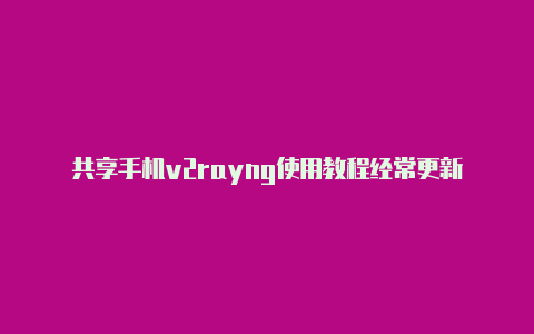 共享手机v2rayng使用教程经常更新-v2rayng