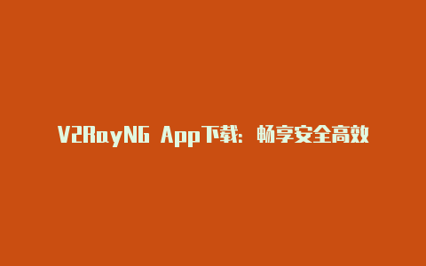 V2RayNG App下载：畅享安全高效的代理体验-v2rayng