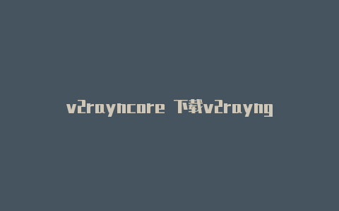 v2rayncore 下载v2rayng怎么配置windows端