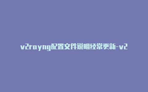 v2rayng配置文件说明经常更新-v2rayn节点切换[刚新的-v2rayng