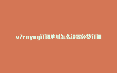 v2rayng订阅地址怎么设置免费订阅-v2rayng