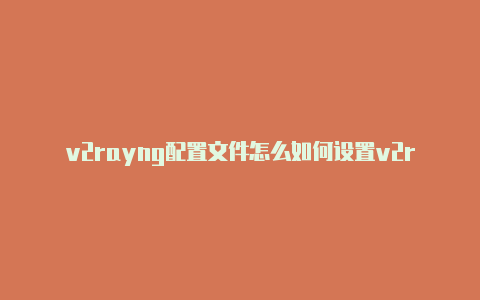 v2rayng配置文件怎么如何设置v2rayng弄-v2rayng