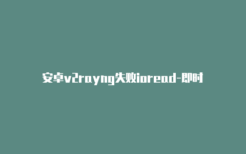 安卓v2rayng失败ioread-即时更新-v2rayng