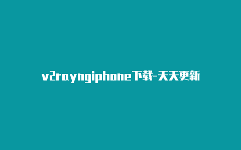 v2rayngiphone下载-天天更新-v2rayng