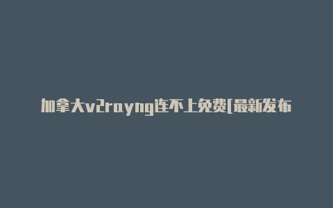 加拿大v2rayng连不上免费[最新发布-v2rayng