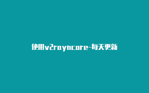 使用v2rayncore-每天更新-v2rayng