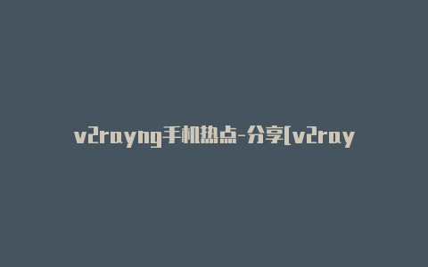 v2rayng手机热点-分享[v2rayng更新后用不了每日一更-v2rayng