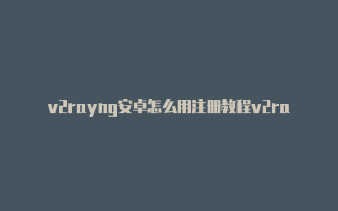 v2rayng安卓怎么用注册教程v2rayng官网网址是多少[最新免费能用-v2rayng