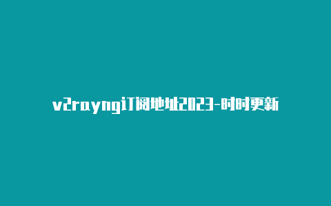 v2rayng订阅地址2023-时时更新-v2rayng