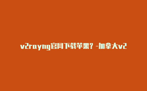 v2rayng官网下载苹果？-加拿大v2rayng干什么用的共享-v2rayng