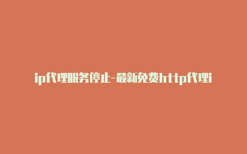 ip代理服务停止-最新免费http代理ip天天更新-v2rayng