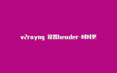 v2rayng 设置header-时时更新-v2rayng