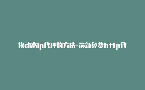 换动态ip代理的方法-最新免费http代理ip每天更新-v2rayng