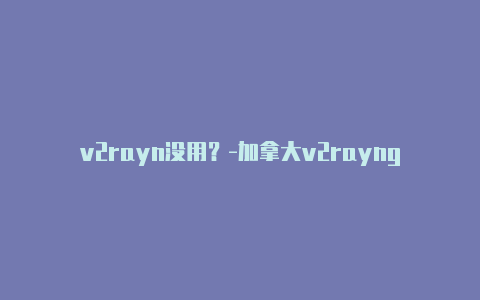 v2rayn没用？-加拿大v2rayng显示无法处理分享-v2rayng