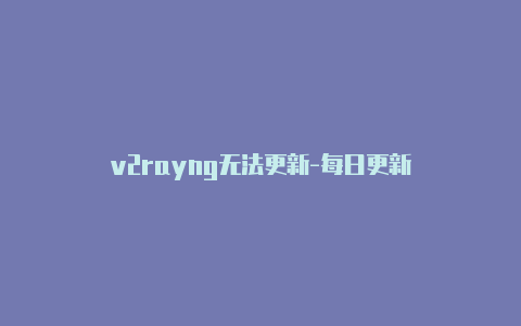 v2rayng无法更新-每日更新-v2rayng