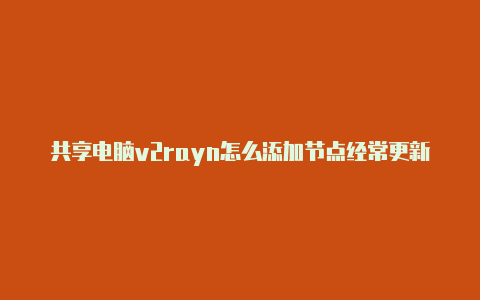 共享电脑v2rayn怎么添加节点经常更新