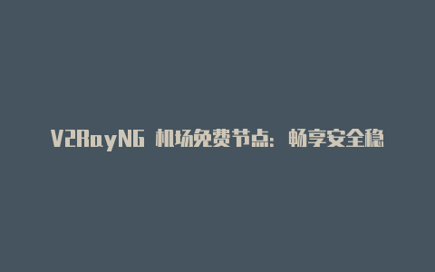 V2RayNG 机场免费节点：畅享安全稳定的网络代理服务-v2rayng