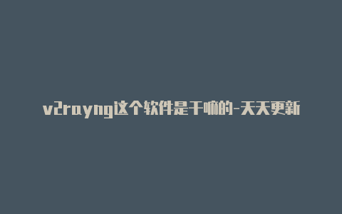 v2rayng这个软件是干嘛的-天天更新-v2rayng