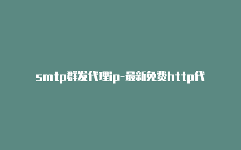 smtp群发代理ip-最新免费http代理ip即时更新-v2rayng