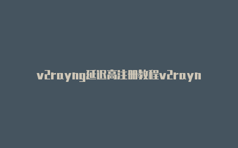 v2rayng延迟高注册教程v2rayng地址怎么购买[绝对实用-v2rayng