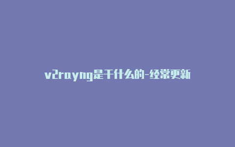 v2rayng是干什么的-经常更新-v2rayng