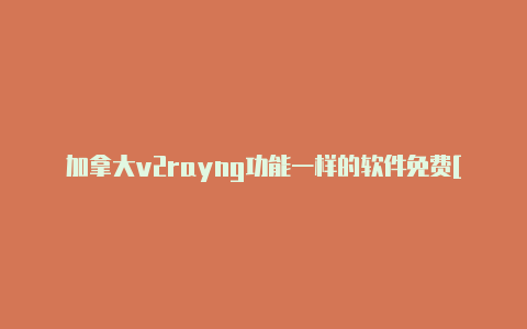 加拿大v2rayng功能一样的软件免费[精品可用-v2rayng