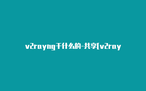 v2rayng干什么的-共享[v2rayng怎么改混淆有效-v2rayng