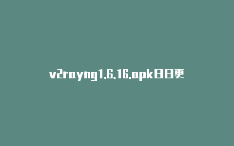 v2rayng1.6.16.apk日日更新-v2rayng不能更新订阅[未锁定