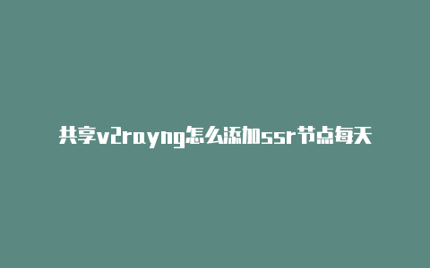 共享v2rayng怎么添加ssr节点每天更新-v2rayng