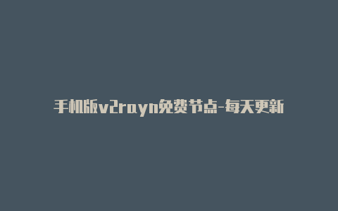 手机版v2rayn免费节点-每天更新-v2rayng