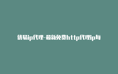 优易ip代理-最新免费http代理ip每日更新-v2rayng