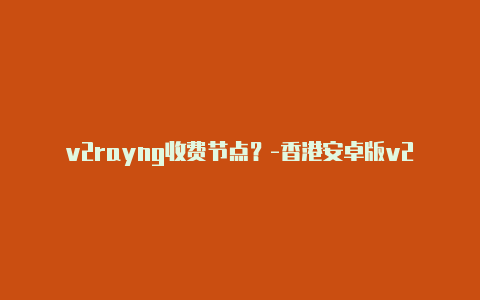 v2rayng收费节点？-香港安卓版v2rayng详细设置分享