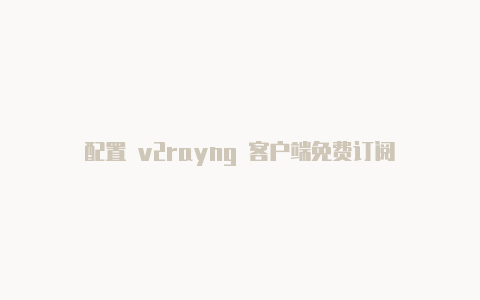 配置 v2rayng 客户端免费订阅-v2rayng