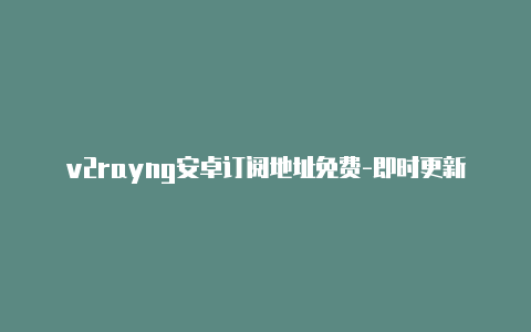 v2rayng安卓订阅地址免费-即时更新-v2rayng