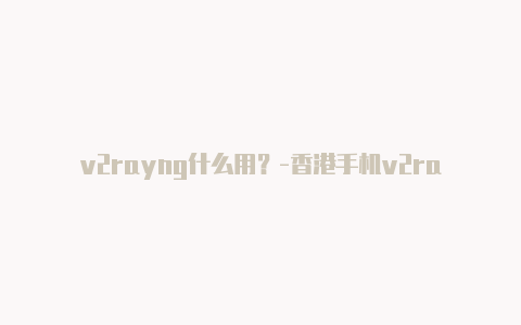 v2rayng什么用？-香港手机v2rayng怎么测速分享-v2rayng