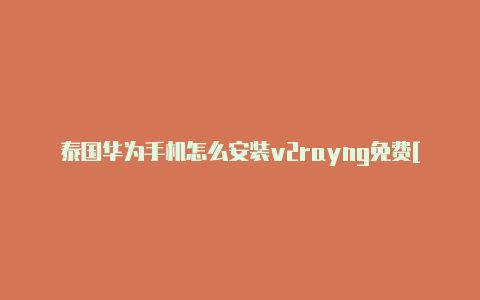 泰国华为手机怎么安装v2rayng免费[可使用-v2rayng