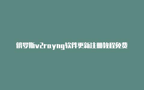 俄罗斯v2rayng软件更新注册教程免费共享-v2rayng