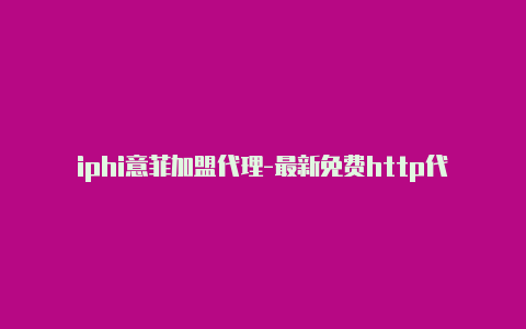 iphi意菲加盟代理-最新免费http代理ip日日更新-v2rayng