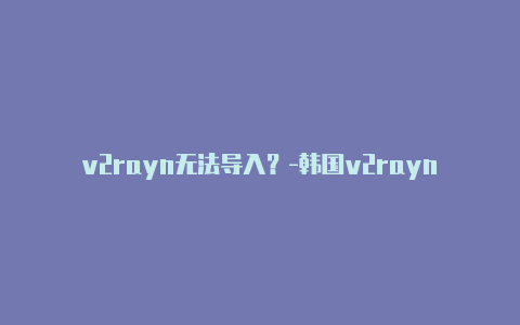 v2rayn无法导入？-韩国v2rayng绕过大陆地址共享-v2rayng