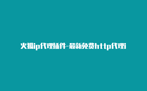 火狐ip代理插件-最新免费http代理ip每时更新-v2rayng