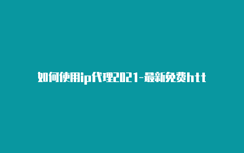 如何使用ip代理2021-最新免费http代理ip随时更新-v2rayng