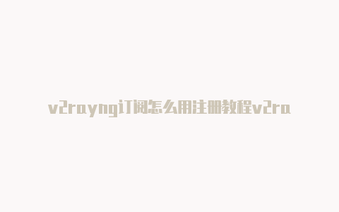 v2rayng订阅怎么用注册教程v2rayng是干什么用的[绝对好用实用-v2rayng